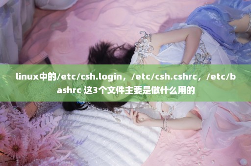 linux中的/etc/csh.login，/etc/csh.cshrc，/etc/bashrc 这3个文件主要是做什么用的