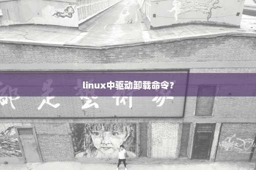 linux中驱动卸载命令？