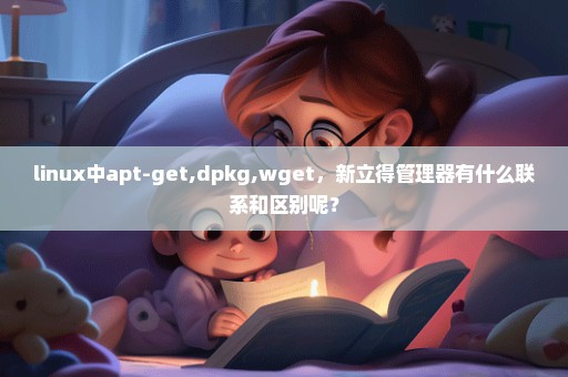 linux中apt-get,dpkg,wget，新立得管理器有什么联系和区别呢？