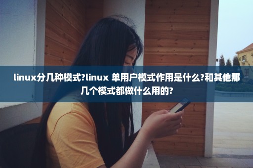 linux分几种模式?linux 单用户模式作用是什么?和其他那几个模式都做什么用的?