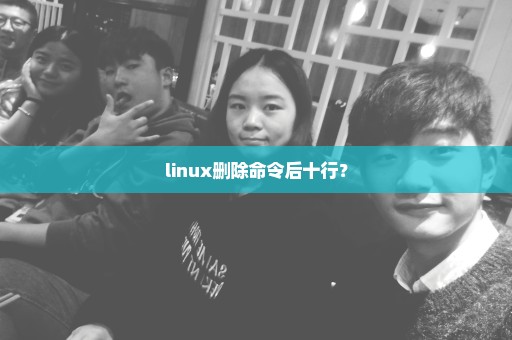 linux删除命令后十行？