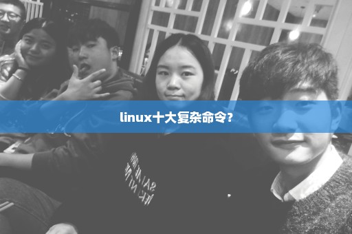 linux十大复杂命令？