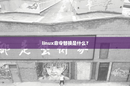 linux命令替换是什么？