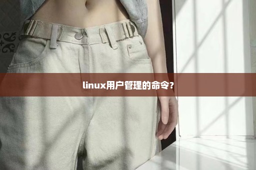 linux用户管理的命令？