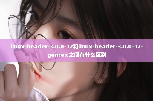 linux-header-3.0.0-12和linux-header-3.0.0-12-genreic之间有什么区别