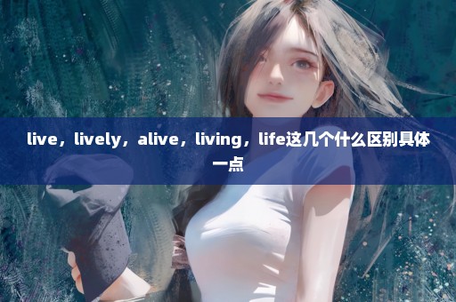 live，lively，alive，living，life这几个什么区别具体一点