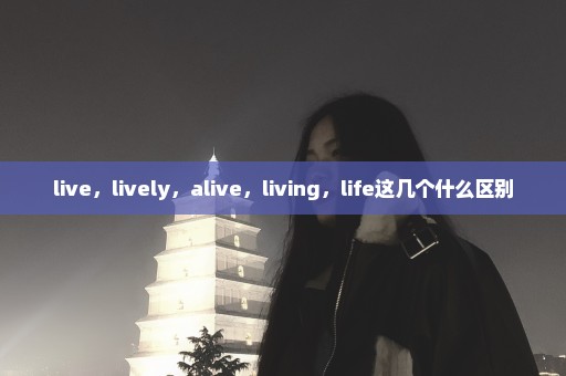 live，lively，alive，living，life这几个什么区别