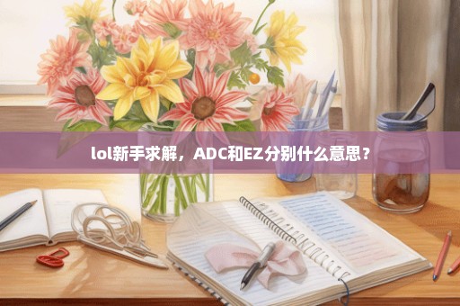 lol新手求解，ADC和EZ分别什么意思？