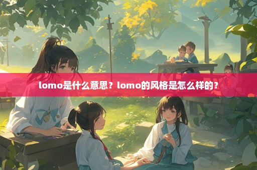 lomo是什么意思？lomo的风格是怎么样的？