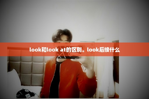 look和look at的区别。look后接什么