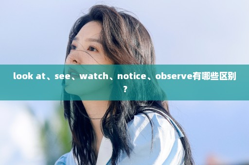 look at、see、watch、notice、observe有哪些区别？