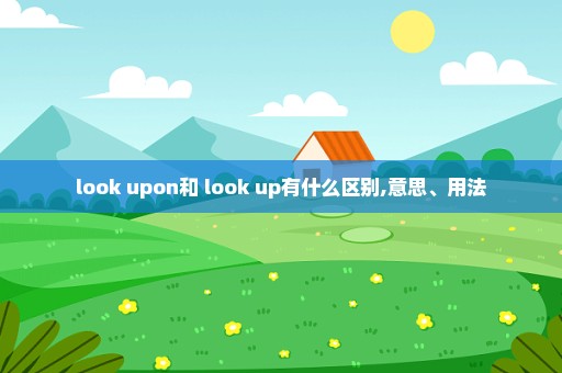 look upon和 look up有什么区别,意思、用法