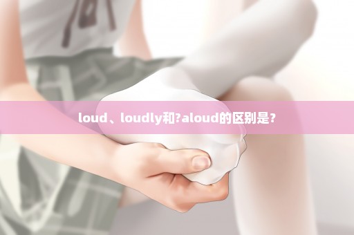 loud、loudly和?aloud的区别是？