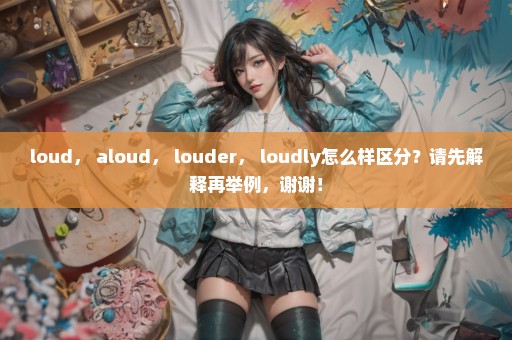 loud， aloud， louder， loudly怎么样区分？请先解释再举例，谢谢！