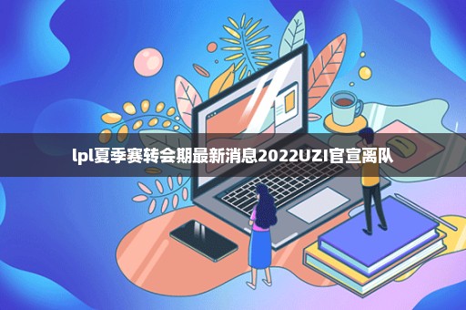 lpl夏季赛转会期最新消息2022UZI官宣离队