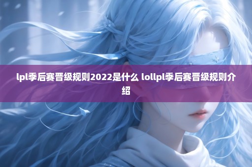 lpl季后赛晋级规则2022是什么 lollpl季后赛晋级规则介绍