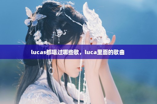 lucas都唱过哪些歌，luca里面的歌曲 