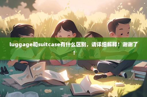 luggage和suitcase有什么区别，请详细解释！谢谢了！