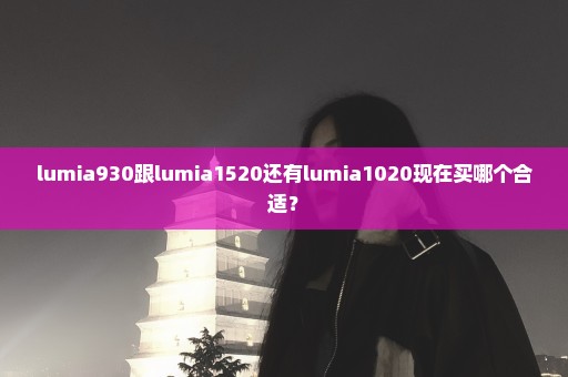 lumia930跟lumia1520还有lumia1020现在买哪个合适？