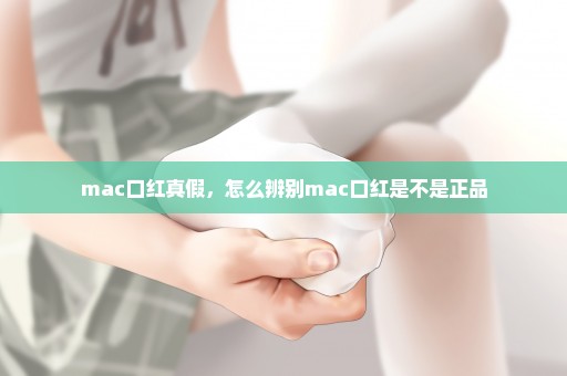 mac口红真假，怎么辨别mac口红是不是正品