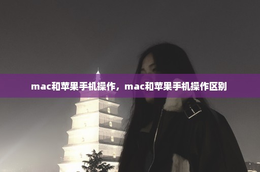 mac和苹果手机操作，mac和苹果手机操作区别 