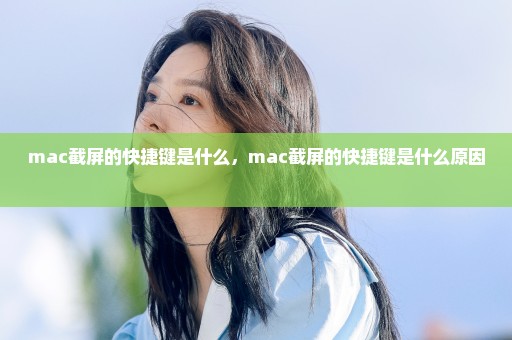 mac截屏的快捷键是什么，mac截屏的快捷键是什么原因 