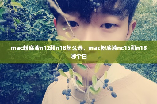 mac粉底液n12和n18怎么选，mac粉底液nc15和n18哪个白