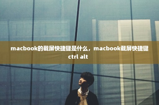 macbook的截屏快捷键是什么，macbook截屏快捷键ctrl+alt+ 