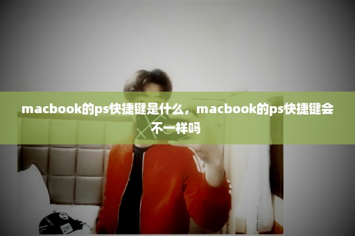 macbook的ps快捷键是什么，macbook的ps快捷键会不一样吗 