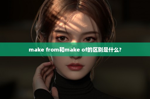 make from和make of的区别是什么?