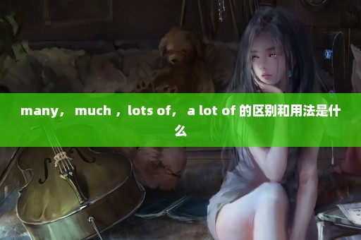 many， much ，lots of， a lot of 的区别和用法是什么