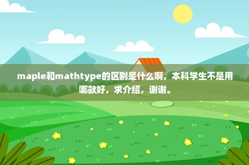 maple和mathtype的区别是什么啊，本科学生不是用哪款好，求介绍，谢谢。