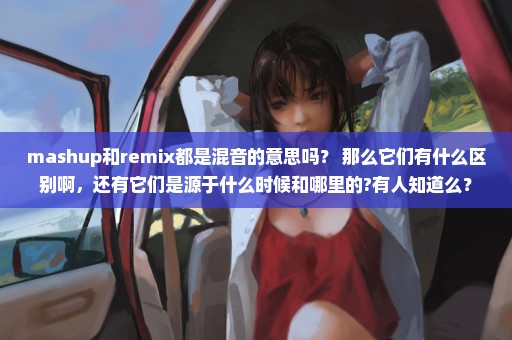 mashup和remix都是混音的意思吗？ 那么它们有什么区别啊，还有它们是源于什么时候和哪里的?有人知道么？