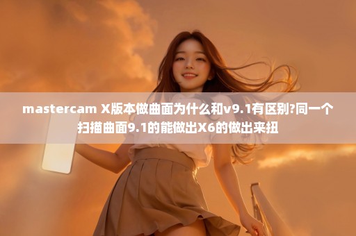 mastercam X版本做曲面为什么和v9.1有区别?同一个扫描曲面9.1的能做出X6的做出来扭