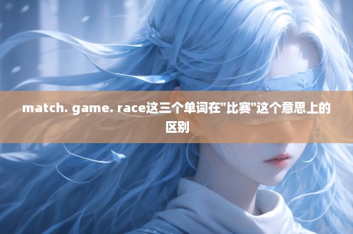 match. game. race这三个单词在''比赛''这个意思上的区别