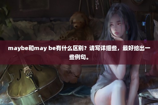 maybe和may be有什么区别？请写详细些，最好给出一些例句。