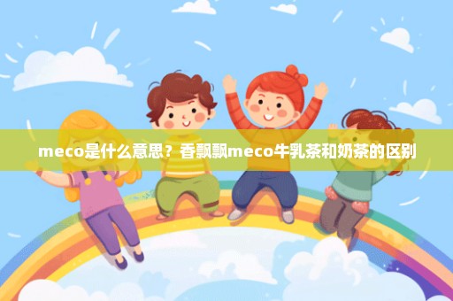 meco是什么意思？香飘飘meco牛乳茶和奶茶的区别