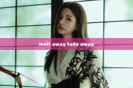 melt away fade away