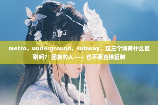 metro，underground，subway，这三个词有什么区别吗？ 团友勿入~~~ 也不要直接复制