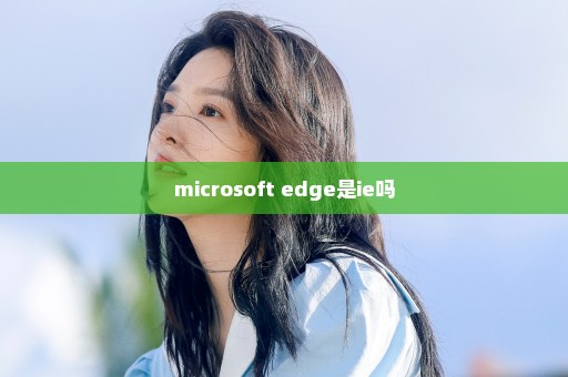 microsoft edge是ie吗