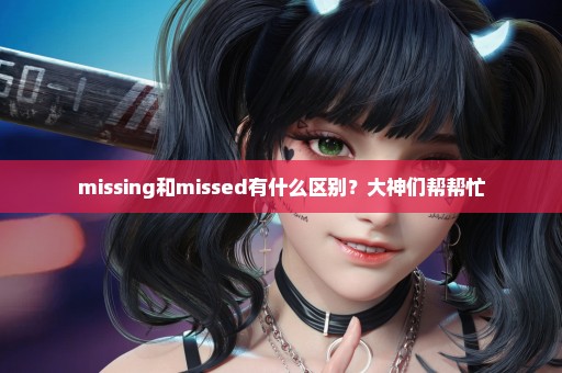 missing和missed有什么区别？大神们帮帮忙