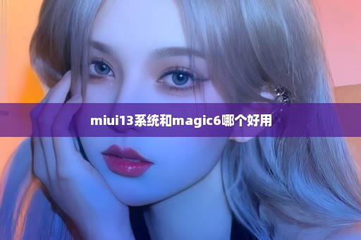 miui13系统和magic6哪个好用