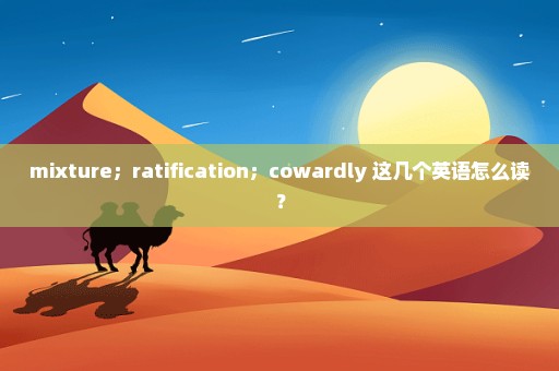 mixture；ratification；cowardly 这几个英语怎么读？