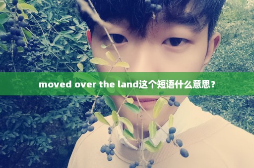 moved over the land这个短语什么意思？