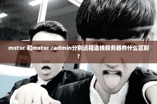 mstsc 和mstsc /admin分别远程连接服务器有什么区别?