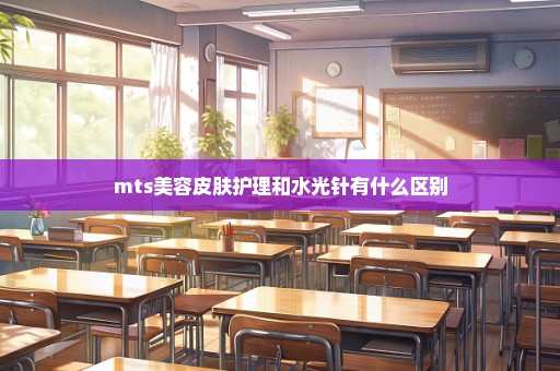 mts美容皮肤护理和水光针有什么区别