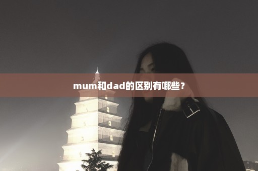 mum和dad的区别有哪些？