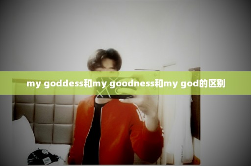 my goddess和my goodness和my god的区别