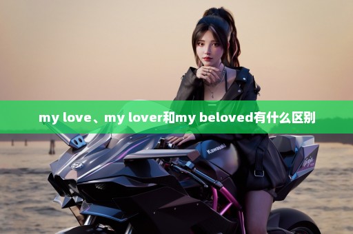 my love、my lover和my beloved有什么区别