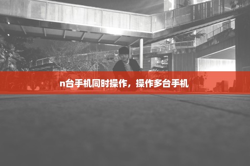 n台手机同时操作，操作多台手机 